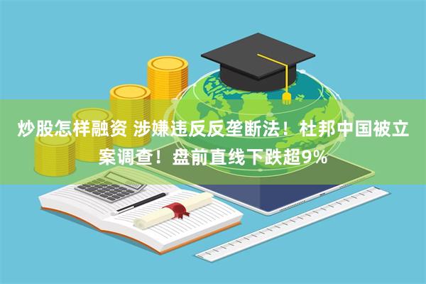 炒股怎样融资 涉嫌违反反垄断法！杜邦中国被立案调查！盘前直线下跌超9%