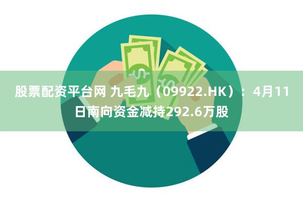 股票配资平台网 九毛九（09922.HK）：4月11日南向资金减持292.6万股