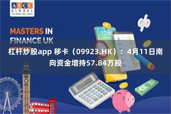 杠杆炒股app 移卡（09923.HK）：4月11日南向资金增持57.84万股
