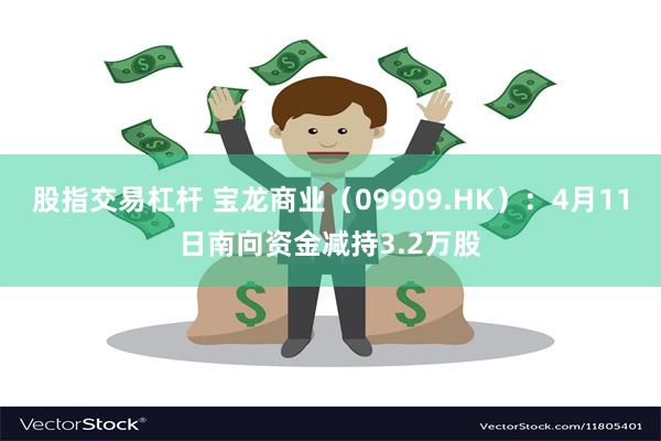 股指交易杠杆 宝龙商业（09909.HK）：4月11日南向资金减持3.2万股