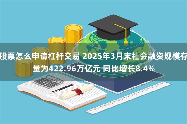 股票怎么申请杠杆交易 2025年3月末社会融资规模存量为422.96万亿元 同比增长8.4%