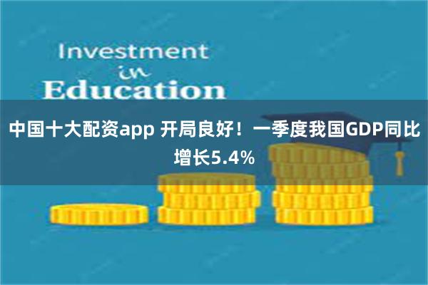 中国十大配资app 开局良好！一季度我国GDP同比增长5.4%