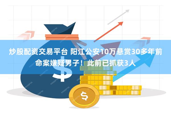 炒股配资交易平台 阳江公安10万悬赏30多年前命案嫌疑男子！此前已抓获3人