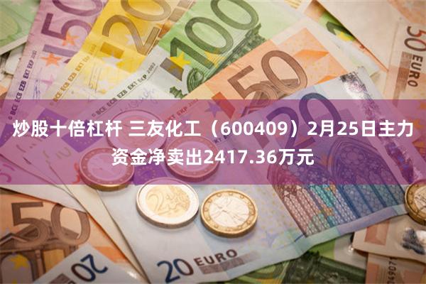 炒股十倍杠杆 三友化工（600409）2月25日主力资金净卖出2417.36万元