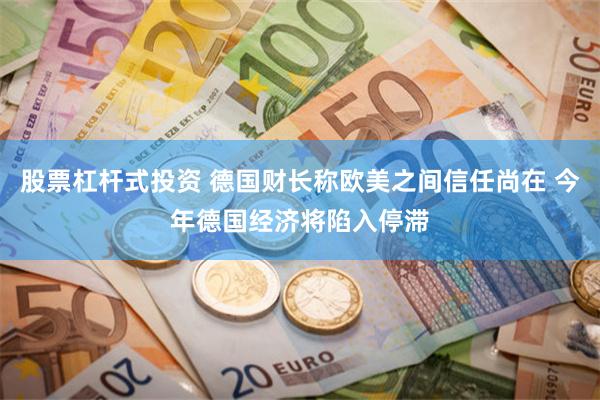 股票杠杆式投资 德国财长称欧美之间信任尚在 今年德国经济将陷入停滞