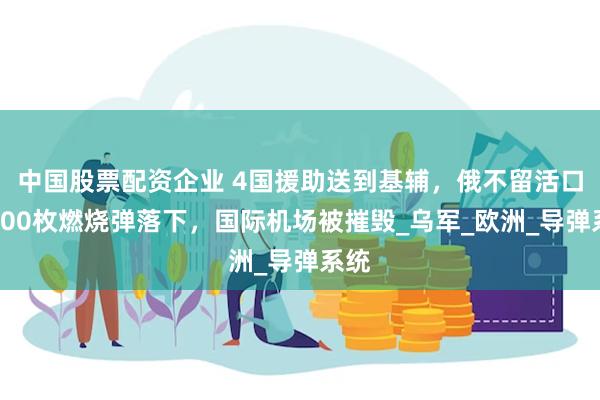 中国股票配资企业 4国援助送到基辅，俄不留活口，900枚燃烧弹落下，国际机场被摧毁_乌军_欧洲_导弹系统