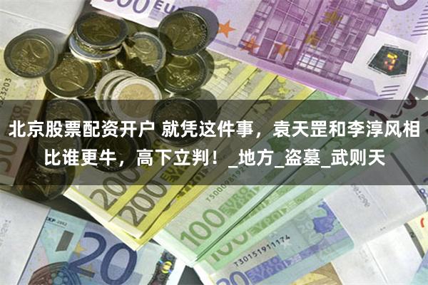 北京股票配资开户 就凭这件事，袁天罡和李淳风相比谁更牛，高下立判！_地方_盗墓_武则天