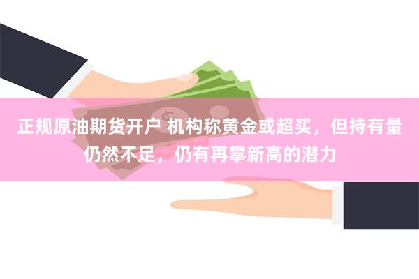 正规原油期货开户 机构称黄金或超买，但持有量仍然不足，仍有再攀新高的潜力
