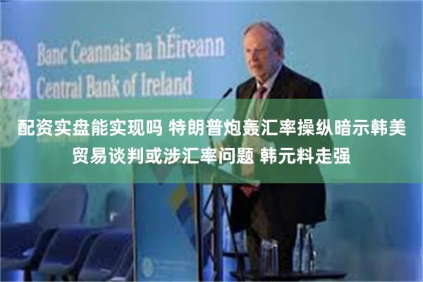配资实盘能实现吗 特朗普炮轰汇率操纵暗示韩美贸易谈判或涉汇率问题 韩元料走强