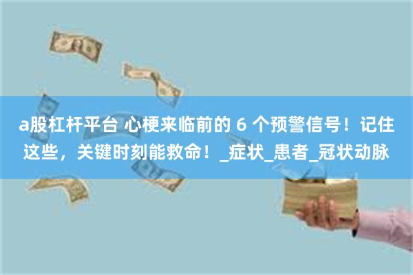 a股杠杆平台 心梗来临前的 6 个预警信号！记住这些，关键时刻能救命！_症状_患者_冠状动脉