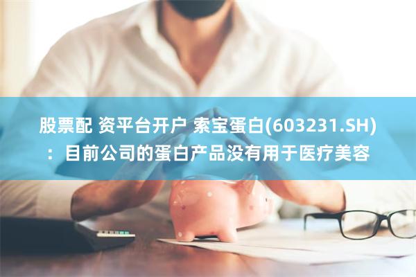 股票配 资平台开户 索宝蛋白(603231.SH)：目前公司的蛋白产品没有用于医疗美容