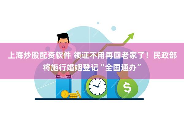 上海炒股配资软件 领证不用再回老家了！民政部将施行婚姻登记“全国通办”