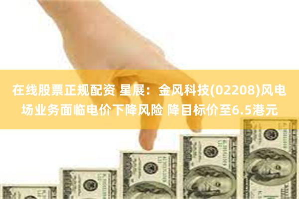 在线股票正规配资 星展：金风科技(02208)风电场业务面临电价下降风险 降目标价至6.5港元