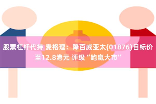 股票杠杆代持 麦格理：降百威亚太(01876)目标价至12.8港元 评级“跑赢大市”