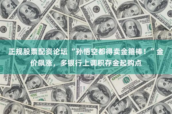 正规股票配资论坛 “孙悟空都得卖金箍棒！”金价飙涨，多银行上调积存金起购点