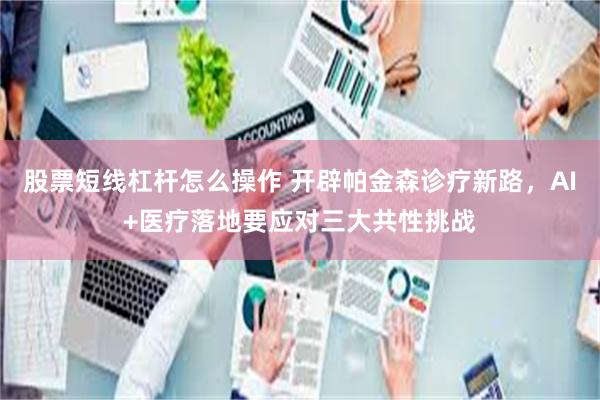 股票短线杠杆怎么操作 开辟帕金森诊疗新路，AI+医疗落地要应对三大共性挑战