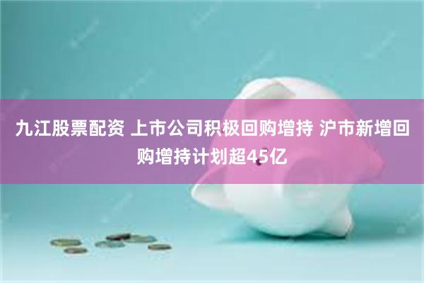 九江股票配资 上市公司积极回购增持 沪市新增回购增持计划超45亿