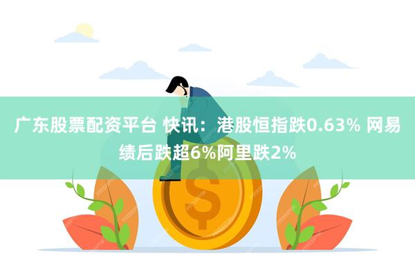 广东股票配资平台 快讯：港股恒指跌0.63% 网易绩后跌超6%阿里跌2%