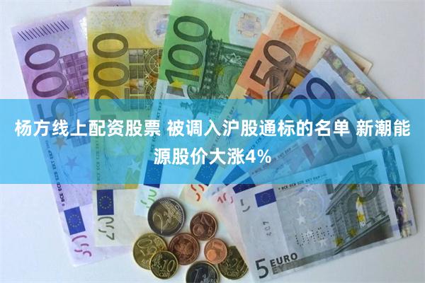 杨方线上配资股票 被调入沪股通标的名单 新潮能源股价大涨4%