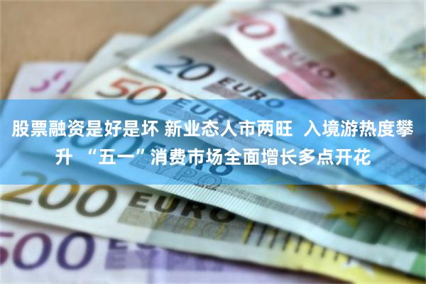 股票融资是好是坏 新业态人市两旺  入境游热度攀升  “五一”消费市场全面增长多点开花