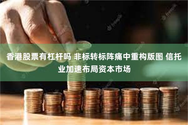 香港股票有杠杆吗 非标转标阵痛中重构版图 信托业加速布局资本市场