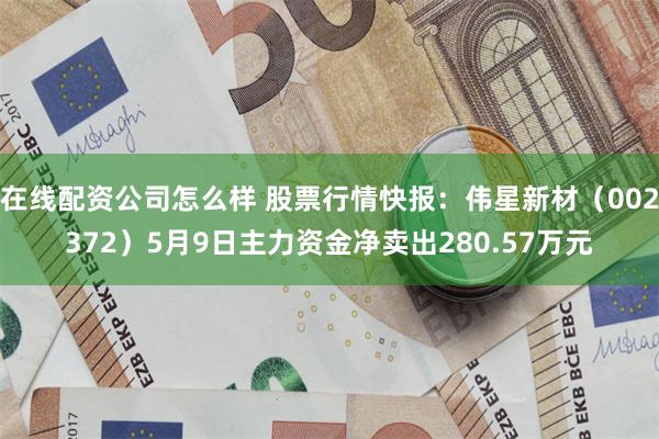 在线配资公司怎么样 股票行情快报：伟星新材（002372）5月9日主力资金净卖出280.57万元