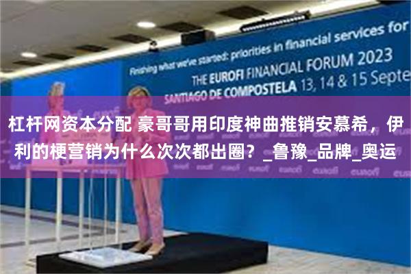 杠杆网资本分配 豪哥哥用印度神曲推销安慕希，伊利的梗营销为什么次次都出圈？_鲁豫_品牌_奥运