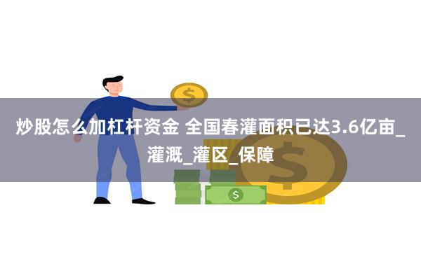 炒股怎么加杠杆资金 全国春灌面积已达3.6亿亩_灌溉_灌区_保障