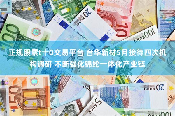 正规股票t十0交易平台 台华新材5月接待四次机构调研 不断强化锦纶一体化产业链