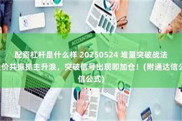 配资杠杆是什么样 20250524 堆量突破战法：量价共振抓主升浪，突破信号出现即加仓！(附通达信公式)