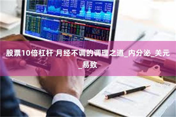 股票10倍杠杆 月经不调的调理之道_内分泌_关元_易致