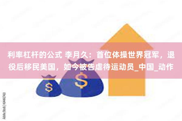 利率杠杆的公式 李月久：首位体操世界冠军，退役后移民美国，如今被告虐待运动员_中国_动作