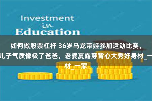 如何做股票杠杆 36岁马龙带娃参加运动比赛，小儿子气质像极了爸爸，老婆夏露穿背心大秀好身材_一家