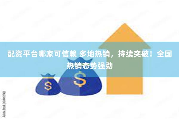 配资平台哪家可信赖 多地热销，持续突破！全国热销态势强劲