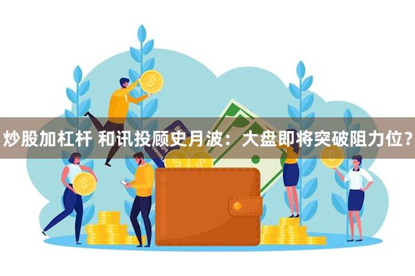 炒股加杠杆 和讯投顾史月波：大盘即将突破阻力位？