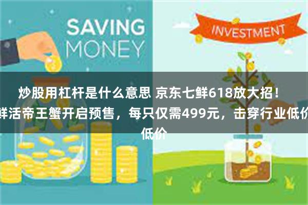 炒股用杠杆是什么意思 京东七鲜618放大招！ 鲜活帝王蟹开启预售，每只仅需499元，击穿行业低价