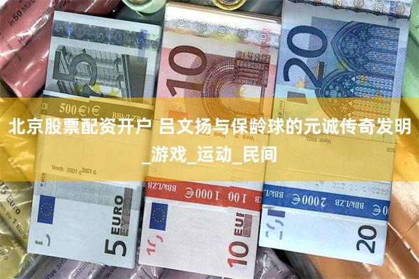 北京股票配资开户 吕文扬与保龄球的元诚传奇发明_游戏_运动_民间