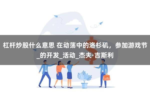 杠杆炒股什么意思 在动荡中的洛杉矶，参加游戏节_的开发_活动_杰夫·吉斯利