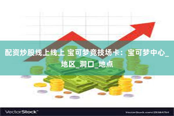 配资炒股线上线上 宝可梦竞技场卡：宝可梦中心_地区_洞口_地点