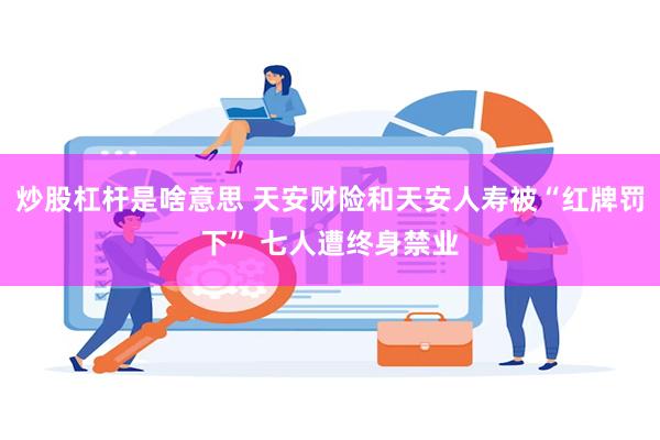 炒股杠杆是啥意思 天安财险和天安人寿被“红牌罚下” 七人遭终身禁业