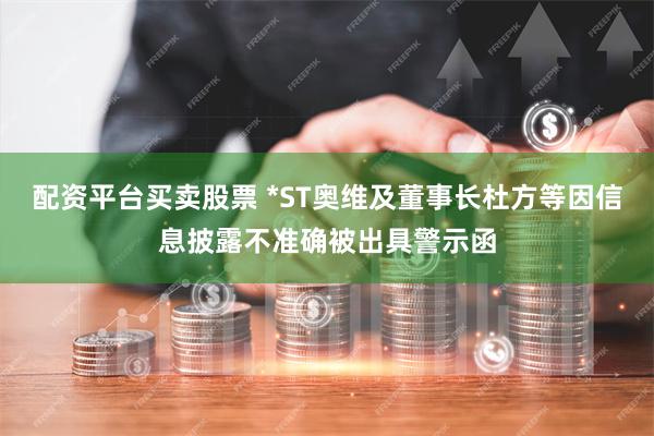 配资平台买卖股票 *ST奥维及董事长杜方等因信息披露不准确被出具警示函
