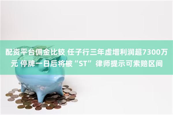 配资平台佣金比较 任子行三年虚增利润超7300万元 停牌一日后将被“ST” 律师提示可索赔区间