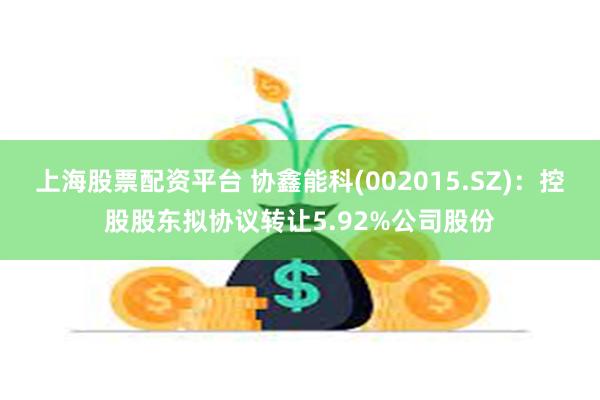 上海股票配资平台 协鑫能科(002015.SZ)：控股股东拟协议转让5.92%公司股份