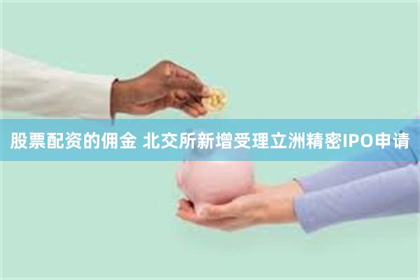 股票配资的佣金 北交所新增受理立洲精密IPO申请