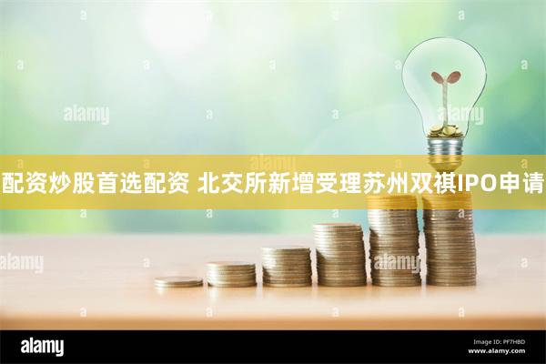 配资炒股首选配资 北交所新增受理苏州双祺IPO申请