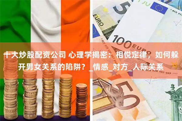十大炒股配资公司 心理学揭密：相悦定律，如何躲开男女关系的陷阱？_情感_对方_人际关系