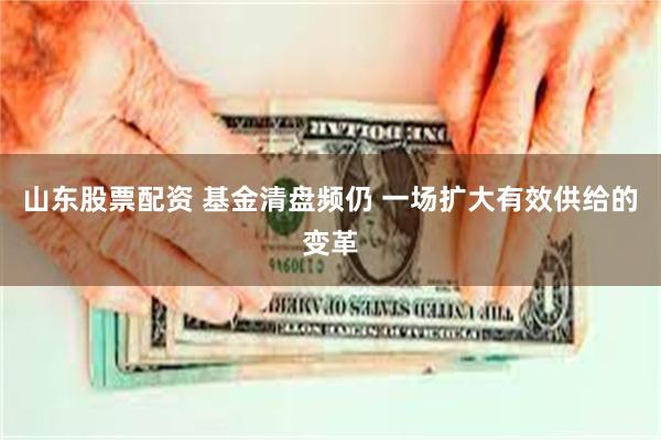 山东股票配资 基金清盘频仍 一场扩大有效供给的变革