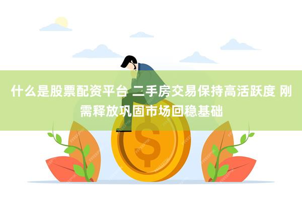 什么是股票配资平台 二手房交易保持高活跃度 刚需释放巩固市场回稳基础