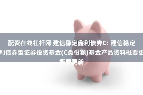 配资在线杠杆网 建信稳定鑫利债券C: 建信稳定鑫利债券型证券投资基金(C类份额)基金产品资料概要更新
