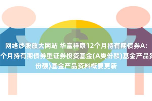 网络炒股放大网站 华富祥康12个月持有期债券A: 华富祥康12个月持有期债券型证券投资基金(A类份额)基金产品资料概要更新